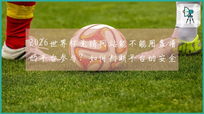 2026世界杯竞猜网站能不能用靠谱的平台参与?如何判断平台的安全性
