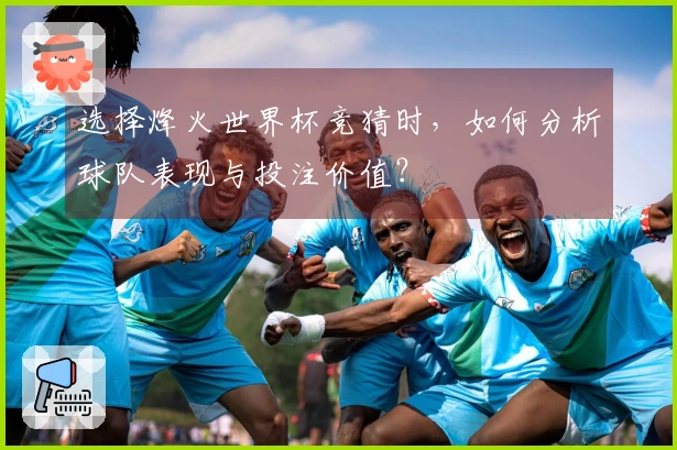 选择烽火世界杯竞猜时,如何分析球队表现与投注价值?