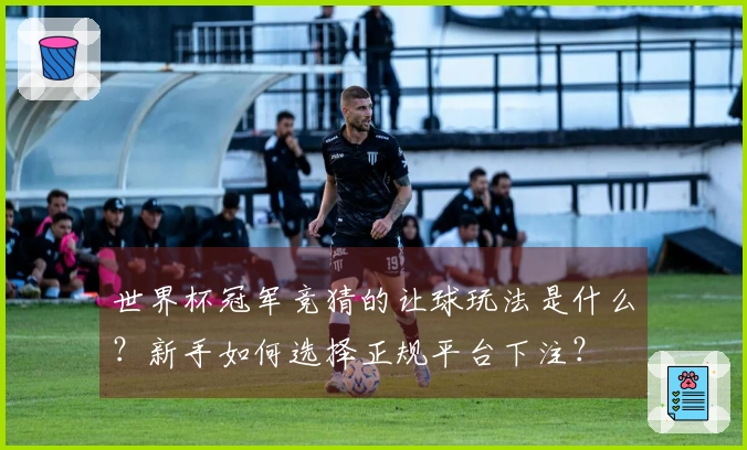 世界杯冠军竞猜的让球玩法是什么?新手如何选择正规平台下注?