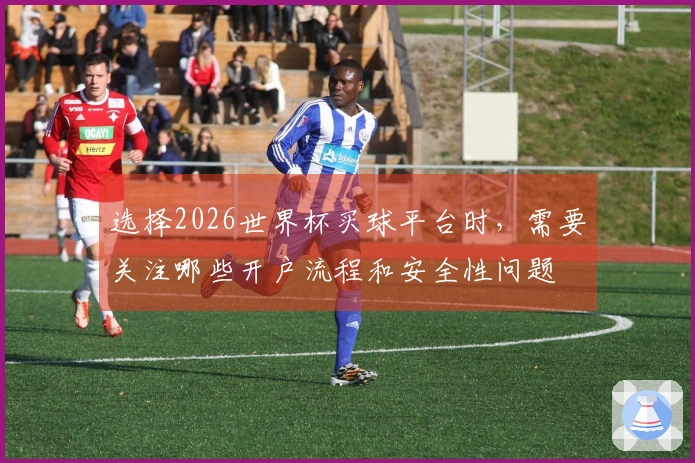 选择2026世界杯买球平台时,需要关注哪些开户流程和安全性问题